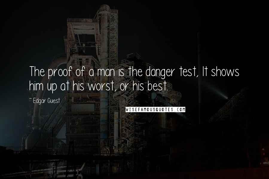 Edgar Guest quotes: The proof of a man is the danger test, It shows him up at his worst, or his best.