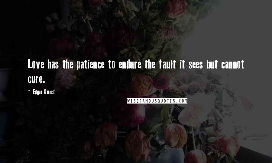 Edgar Guest quotes: Love has the patience to endure the fault it sees but cannot cure.