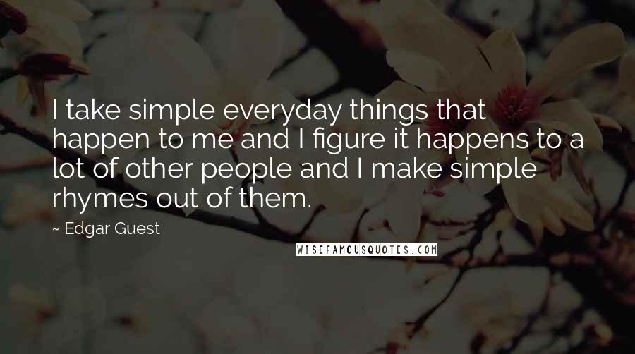 Edgar Guest quotes: I take simple everyday things that happen to me and I figure it happens to a lot of other people and I make simple rhymes out of them.