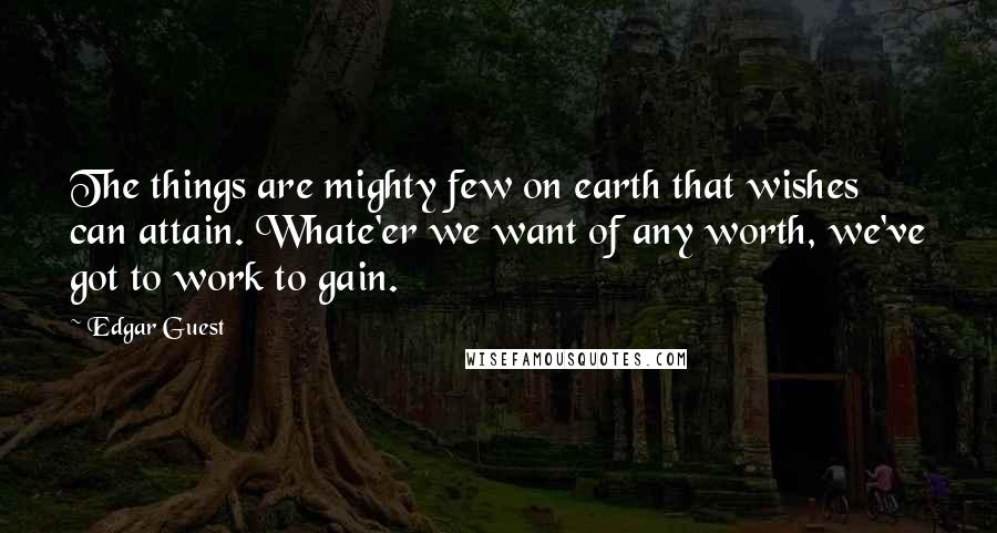 Edgar Guest quotes: The things are mighty few on earth that wishes can attain. Whate'er we want of any worth, we've got to work to gain.