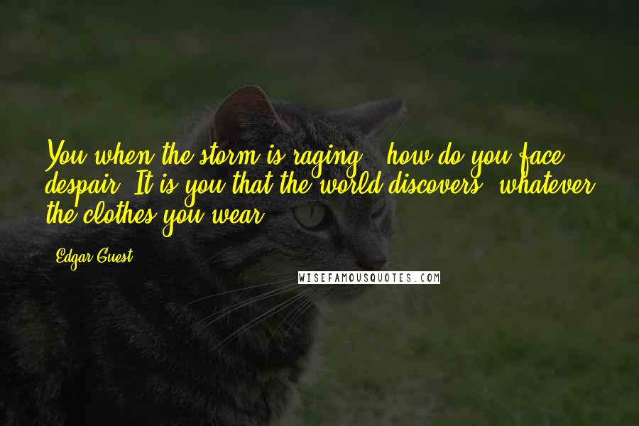 Edgar Guest quotes: You when the storm is raging - how do you face despair? It is you that the world discovers, whatever the clothes you wear.