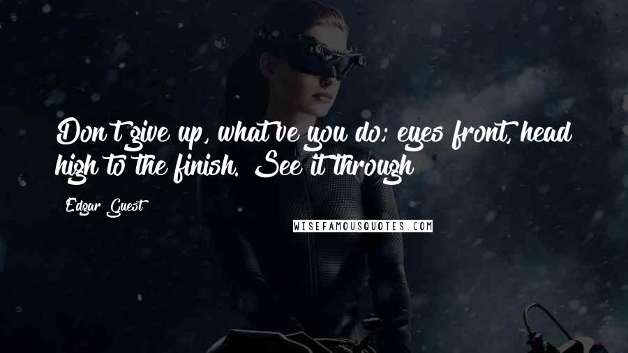 Edgar Guest quotes: Don't give up, what've you do; eyes front, head high to the finish. See it through!