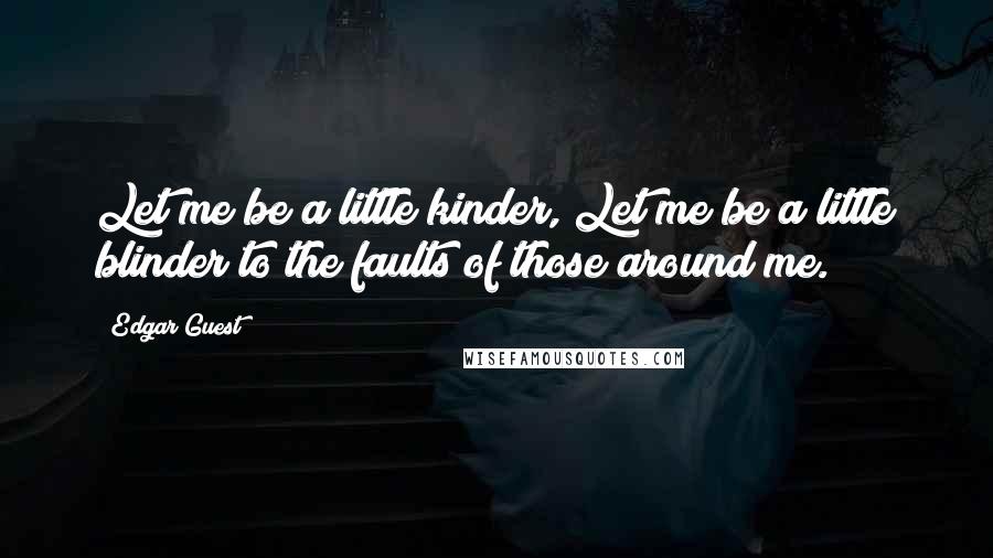 Edgar Guest quotes: Let me be a little kinder, Let me be a little blinder to the faults of those around me.