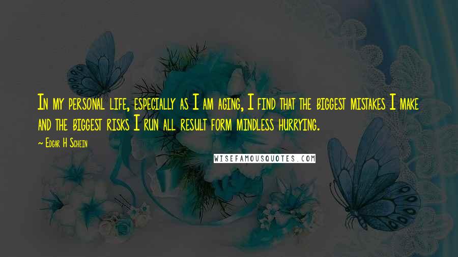 Edgar H Schein quotes: In my personal life, especially as I am aging, I find that the biggest mistakes I make and the biggest risks I run all result form mindless hurrying.