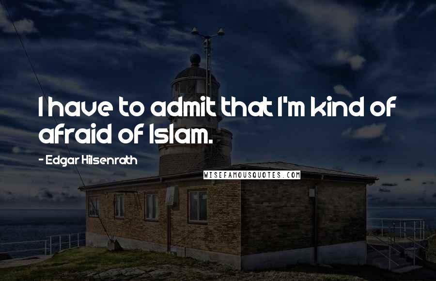 Edgar Hilsenrath quotes: I have to admit that I'm kind of afraid of Islam.