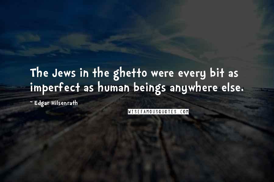 Edgar Hilsenrath quotes: The Jews in the ghetto were every bit as imperfect as human beings anywhere else.