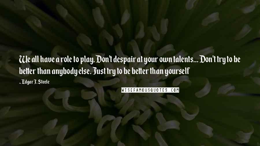 Edgar J. Steele quotes: We all have a role to play. Don't despair at your own talents... Don't try to be better than anybody else. Just try to be better than yourself Edgar J. Steele quotes: We all have a role to play. Don't despair at your own talents... Don't try to be better than anybody else. Just try to be better than yourself