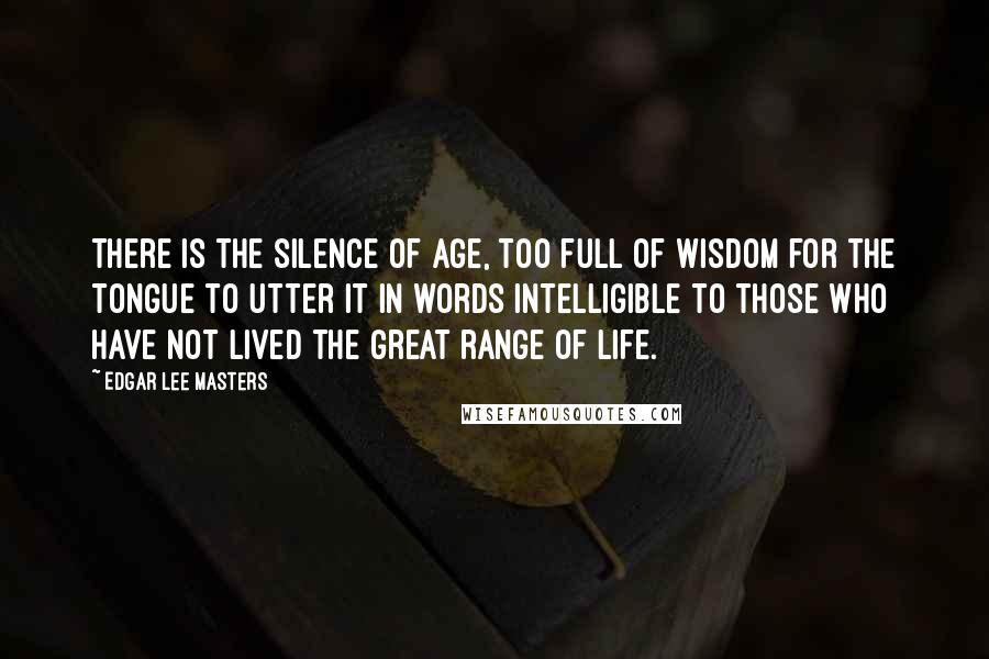 Edgar Lee Masters quotes: There is the silence of age, too full of wisdom for the tongue to utter it in words intelligible to those who have not lived the great range of life. Edgar Lee Masters quotes: There is the silence of age, too full of wisdom for the tongue to utter it in words intelligible to those who have not lived the great range of life.