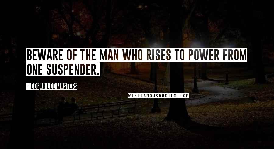 Edgar Lee Masters quotes: Beware of the man who rises to power from one suspender.
