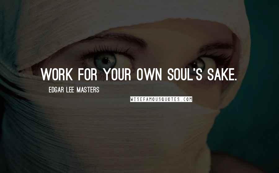 Edgar Lee Masters quotes: Work for your own soul's sake.