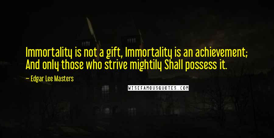 Edgar Lee Masters quotes: Immortality is not a gift, Immortality is an achievement; And only those who strive mightily Shall possess it.