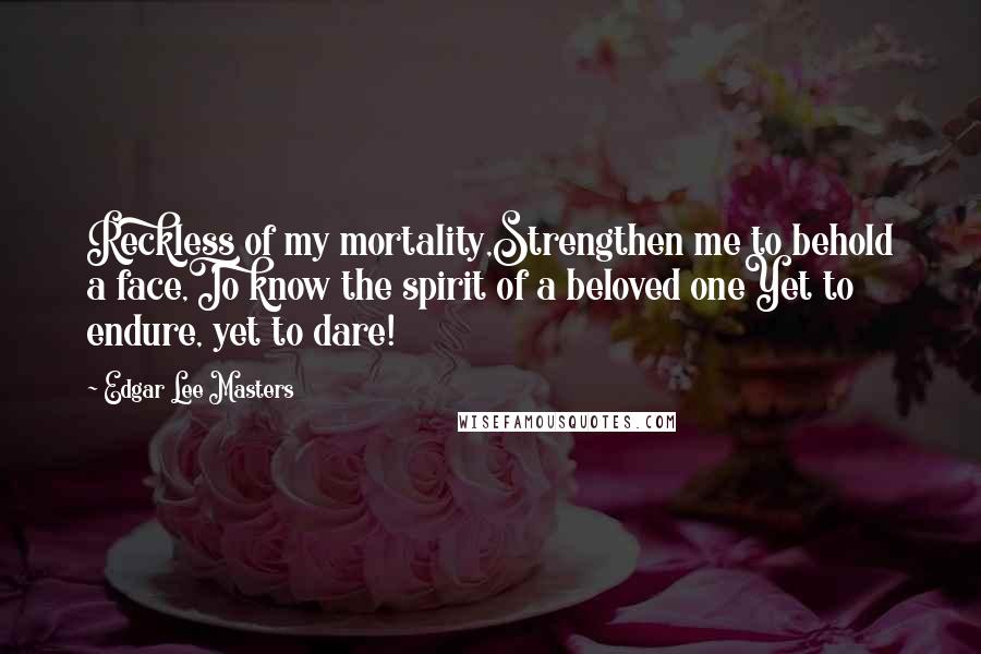 Edgar Lee Masters quotes: Reckless of my mortality,Strengthen me to behold a face,To know the spirit of a beloved oneYet to endure, yet to dare! Edgar Lee Masters quotes: Reckless of my mortality,Strengthen me to behold a face,To know the spirit of a beloved oneYet to endure, yet to dare!