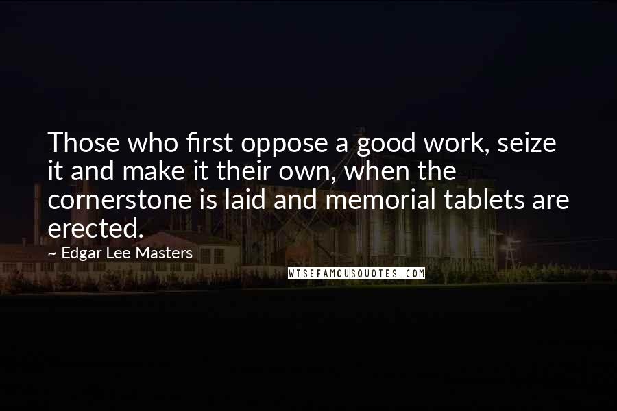 Edgar Lee Masters quotes: Those who first oppose a good work, seize it and make it their own, when the cornerstone is laid and memorial tablets are erected. Edgar Lee Masters quotes: Those who first oppose a good work, seize it and make it their own, when the cornerstone is laid and memorial tablets are erected.