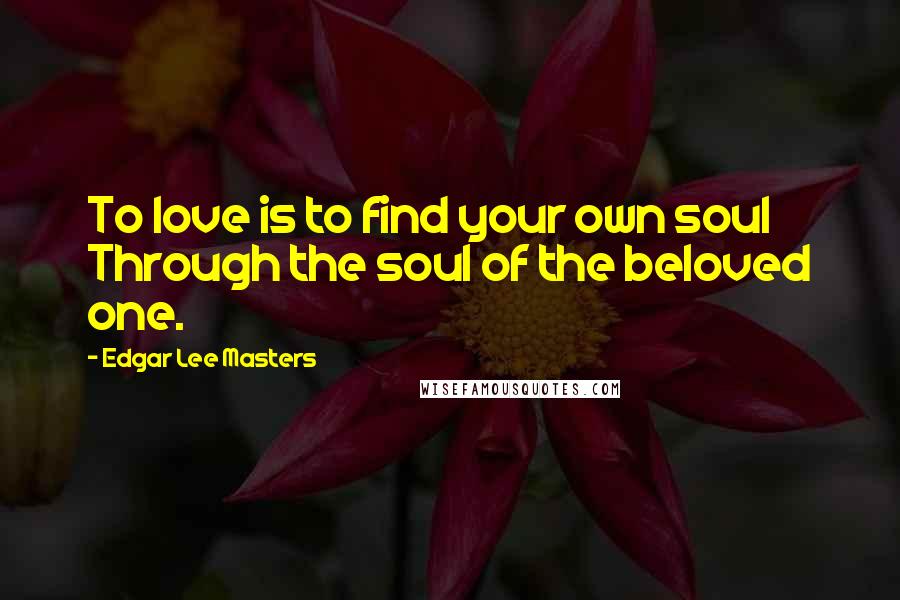 Edgar Lee Masters quotes: To love is to find your own soul Through the soul of the beloved one.