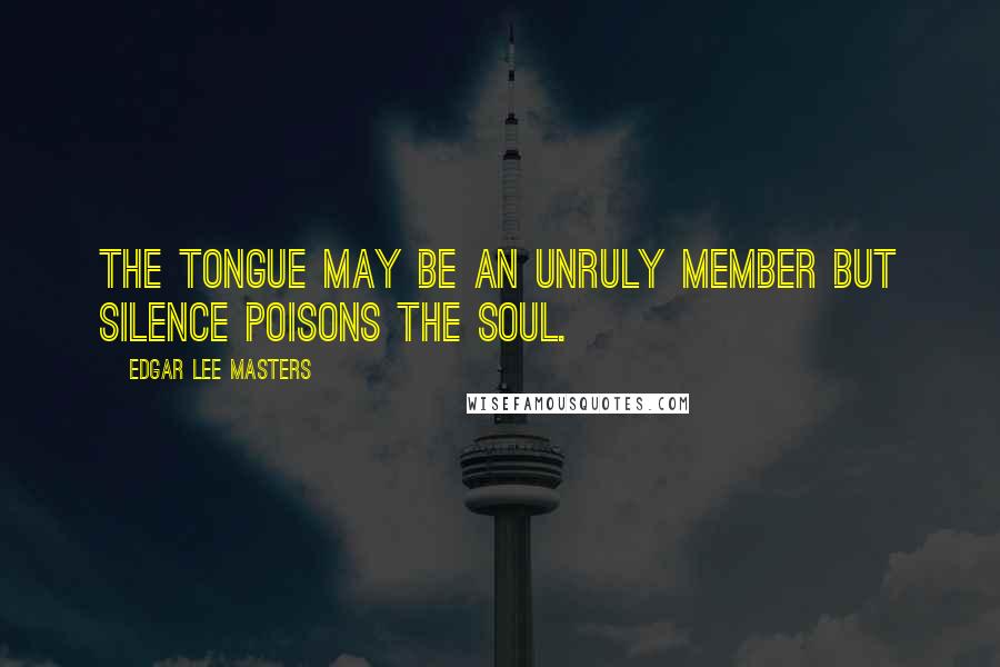 Edgar Lee Masters quotes: The tongue may be an unruly member But silence poisons the soul.