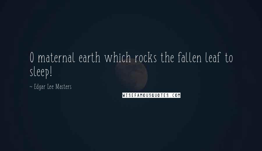 Edgar Lee Masters quotes: O maternal earth which rocks the fallen leaf to sleep!
