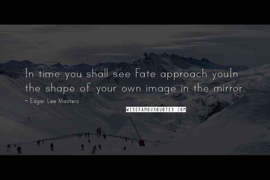 Edgar Lee Masters quotes: In time you shall see Fate approach youIn the shape of your own image in the mirror.