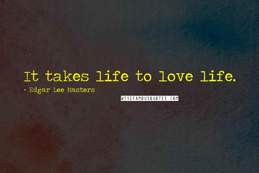 Edgar Lee Masters quotes: It takes life to love life.