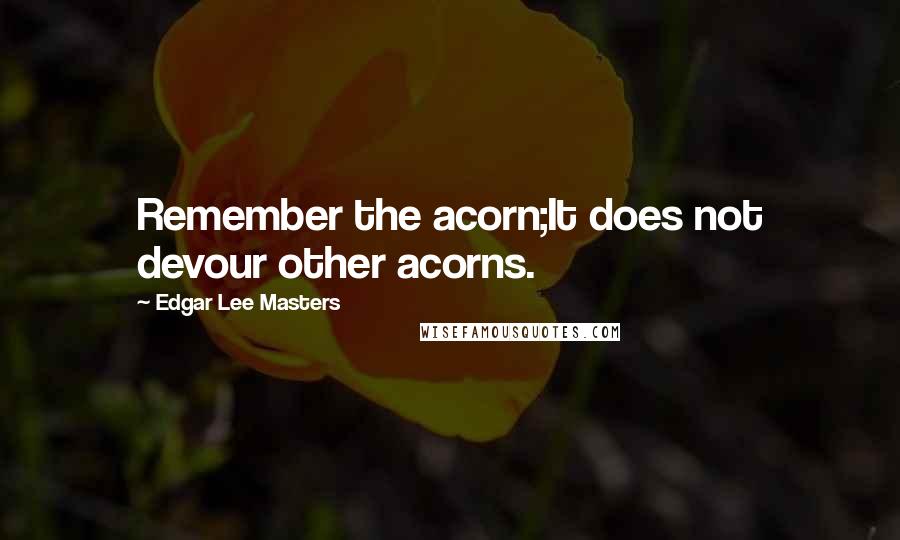 Edgar Lee Masters quotes: Remember the acorn;It does not devour other acorns.