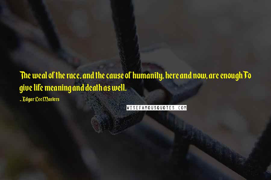 Edgar Lee Masters quotes: The weal of the race, and the cause of humanity, here and now, are enough To give life meaning and death as well. Edgar Lee Masters quotes: The weal of the race, and the cause of humanity, here and now, are enough To give life meaning and death as well.