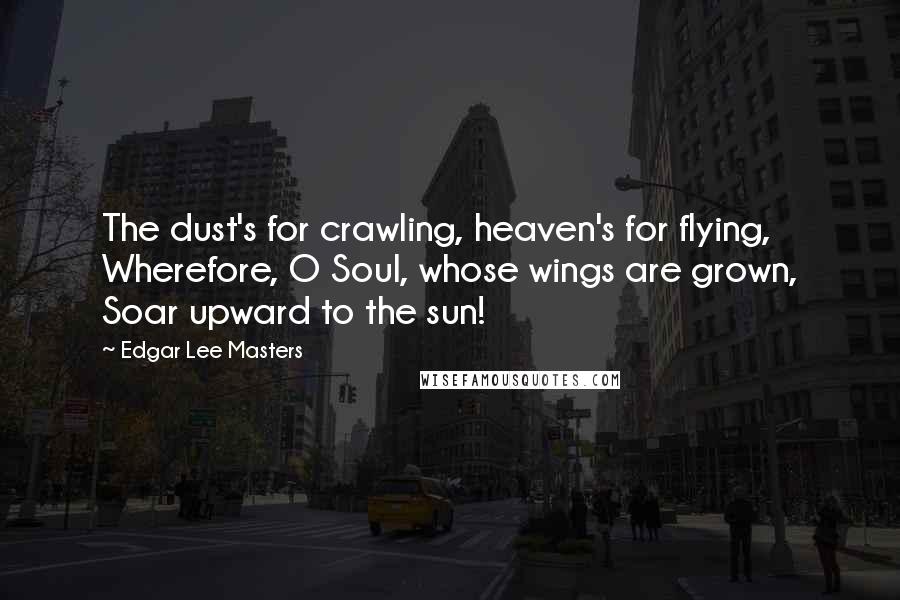 Edgar Lee Masters quotes: The dust's for crawling, heaven's for flying, Wherefore, O Soul, whose wings are grown, Soar upward to the sun!