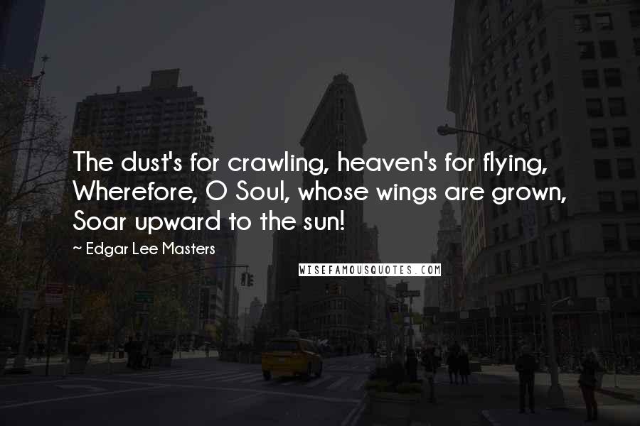 Edgar Lee Masters quotes: The dust's for crawling, heaven's for flying, Wherefore, O Soul, whose wings are grown, Soar upward to the sun! Edgar Lee Masters quotes: The dust's for crawling, heaven's for flying, Wherefore, O Soul, whose wings are grown, Soar upward to the sun!