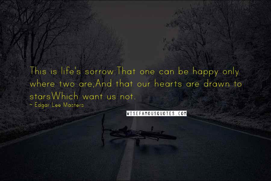 Edgar Lee Masters quotes: This is life's sorrow:That one can be happy only where two are;And that our hearts are drawn to starsWhich want us not. Edgar Lee Masters quotes: This is life's sorrow:That one can be happy only where two are;And that our hearts are drawn to starsWhich want us not.