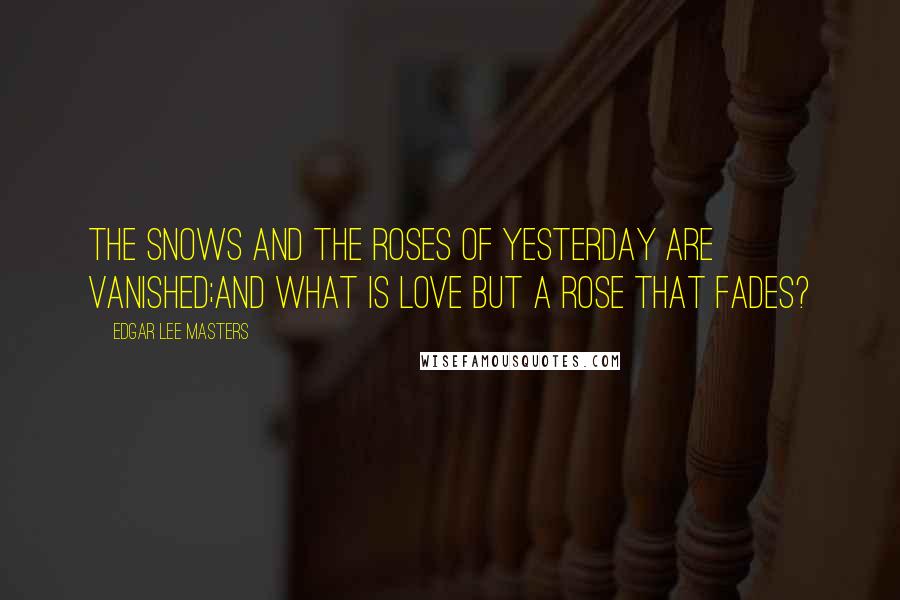 Edgar Lee Masters quotes: The snows and the roses of yesterday are vanished;And what is love but a rose that fades?