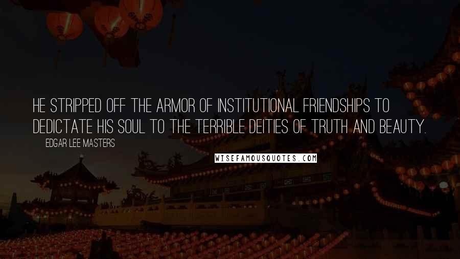 Edgar Lee Masters quotes: He stripped off the armor of institutional friendships To dedictate his soul To the terrible deities of Truth and Beauty. Edgar Lee Masters quotes: He stripped off the armor of institutional friendships To dedictate his soul To the terrible deities of Truth and Beauty.