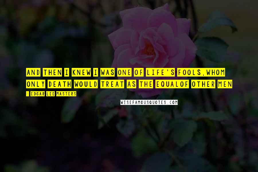 Edgar Lee Masters quotes: And then I knew I was one of Life's fools,Whom only death would treat as the equalOf other men