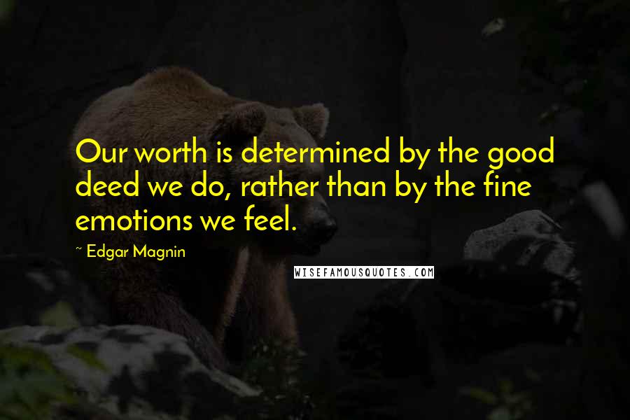 Edgar Magnin quotes: Our worth is determined by the good deed we do, rather than by the fine emotions we feel. Edgar Magnin quotes: Our worth is determined by the good deed we do, rather than by the fine emotions we feel.