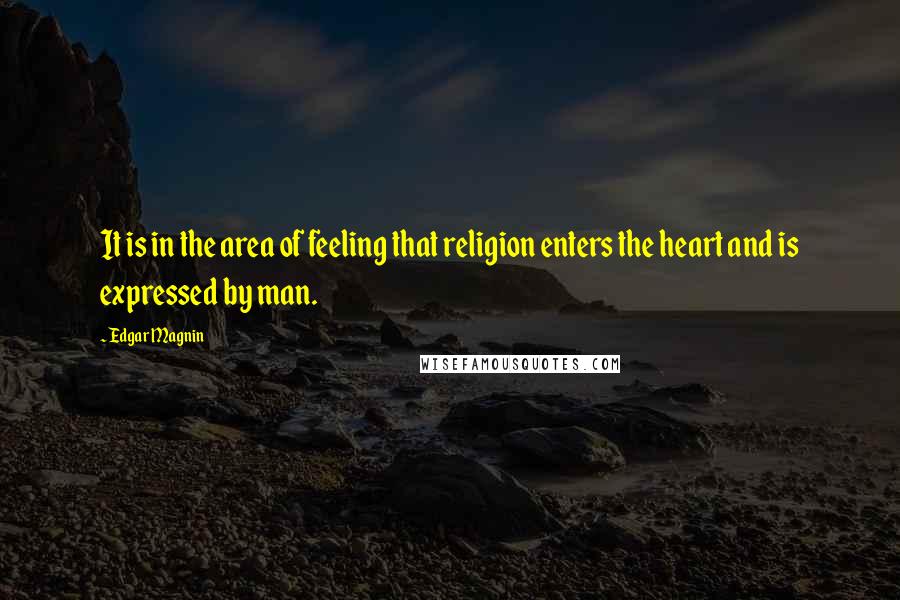 Edgar Magnin quotes: It is in the area of feeling that religion enters the heart and is expressed by man.