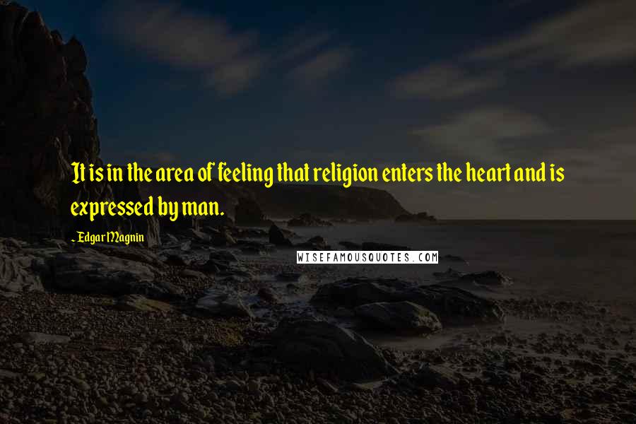 Edgar Magnin quotes: It is in the area of feeling that religion enters the heart and is expressed by man. Edgar Magnin quotes: It is in the area of feeling that religion enters the heart and is expressed by man.