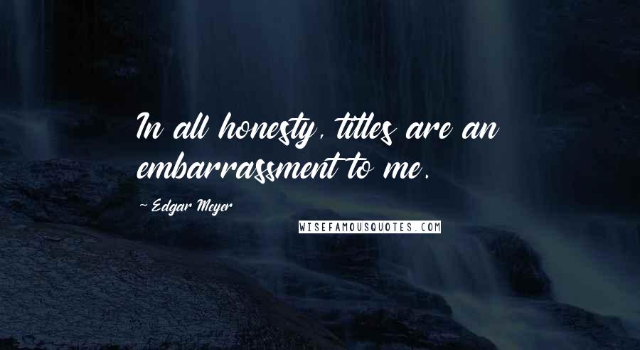Edgar Meyer quotes: In all honesty, titles are an embarrassment to me.