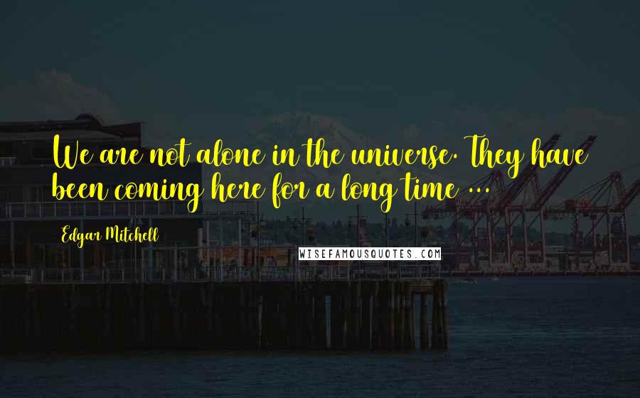 Edgar Mitchell quotes: We are not alone in the universe. They have been coming here for a long time ...