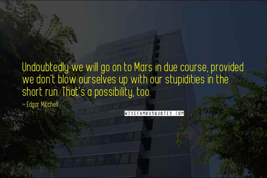 Edgar Mitchell quotes: Undoubtedly we will go on to Mars in due course, provided we don't blow ourselves up with our stupidities in the short run. That's a possibility, too.