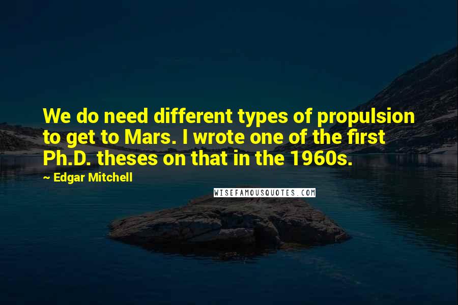 Edgar Mitchell quotes: We do need different types of propulsion to get to Mars. I wrote one of the first Ph.D. theses on that in the 1960s.