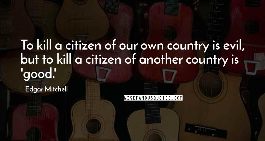 Edgar Mitchell quotes: To kill a citizen of our own country is evil, but to kill a citizen of another country is 'good.'