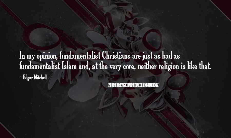 Edgar Mitchell quotes: In my opinion, fundamentalist Christians are just as bad as fundamentalist Islam and, at the very core, neither religion is like that.