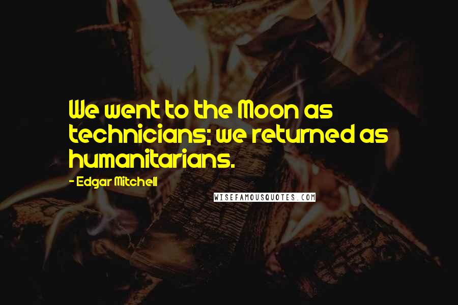 Edgar Mitchell quotes: We went to the Moon as technicians; we returned as humanitarians.