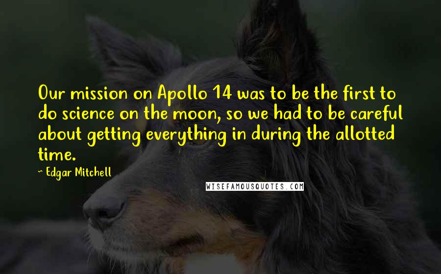 Edgar Mitchell quotes: Our mission on Apollo 14 was to be the first to do science on the moon, so we had to be careful about getting everything in during the allotted time.