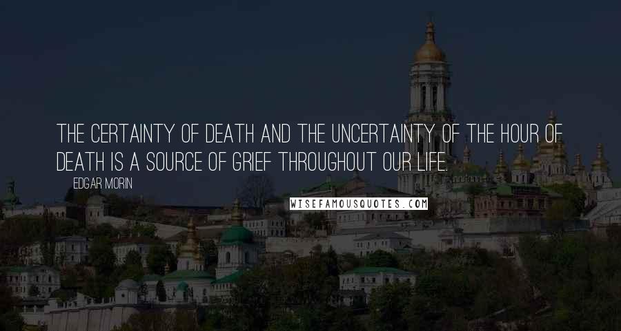 Edgar Morin quotes: The certainty of death and the uncertainty of the hour of death is a source of grief throughout our life.
