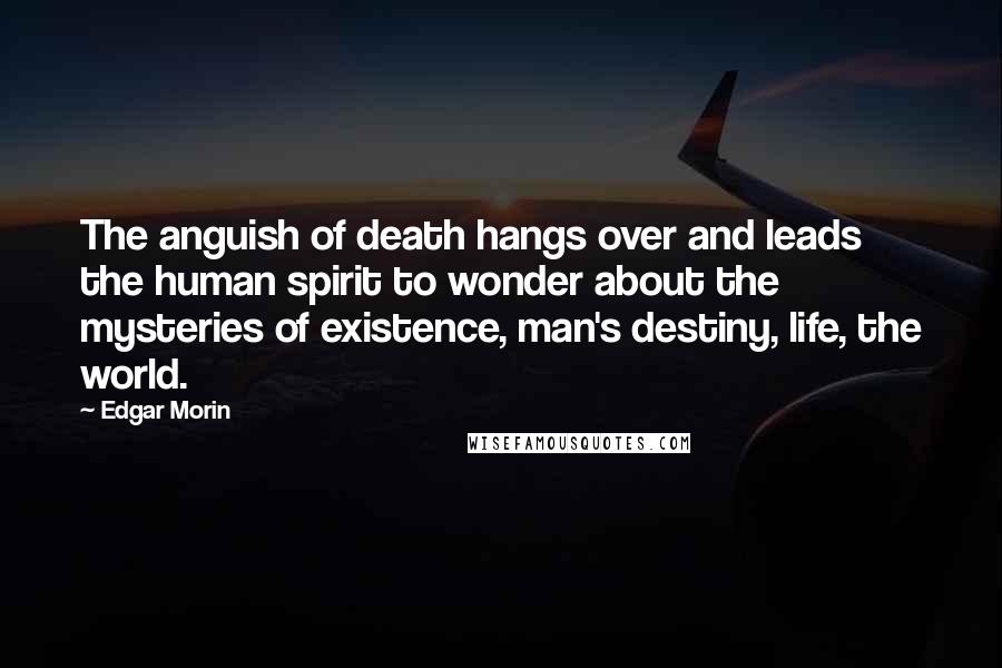Edgar Morin quotes: The anguish of death hangs over and leads the human spirit to wonder about the mysteries of existence, man's destiny, life, the world.