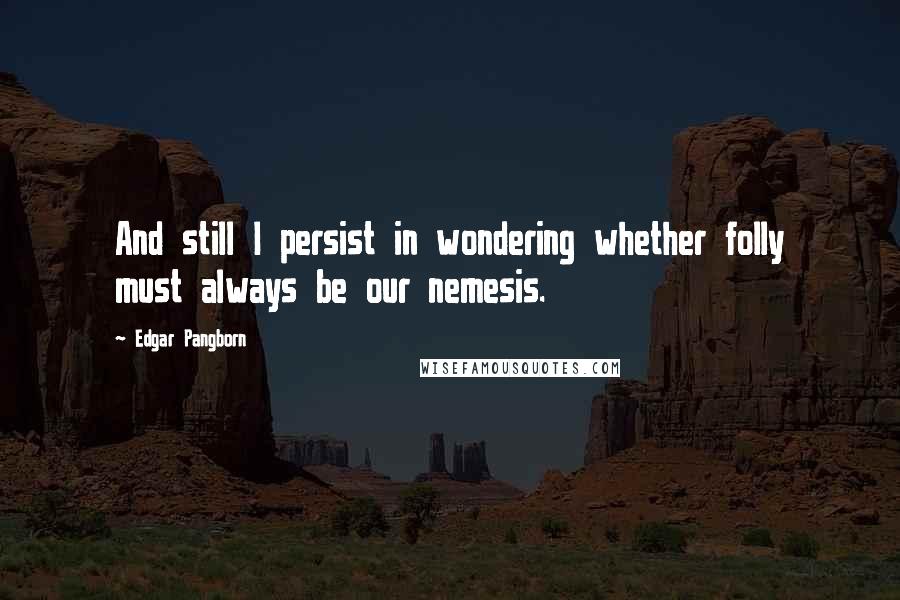 Edgar Pangborn quotes: And still I persist in wondering whether folly must always be our nemesis.