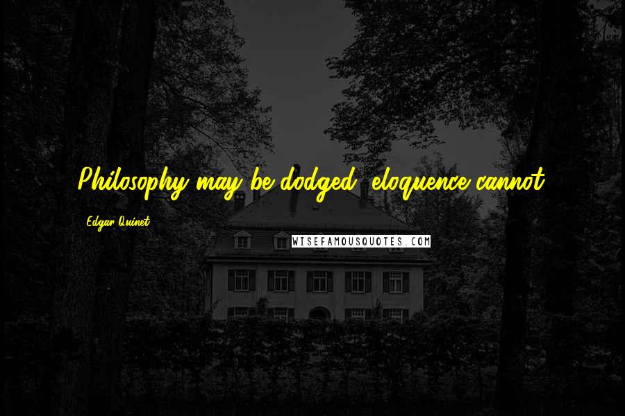 Edgar Quinet quotes: Philosophy may be dodged, eloquence cannot.
