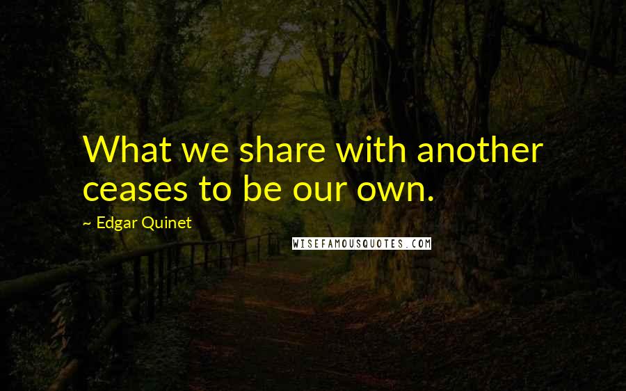 Edgar Quinet quotes: What we share with another ceases to be our own.