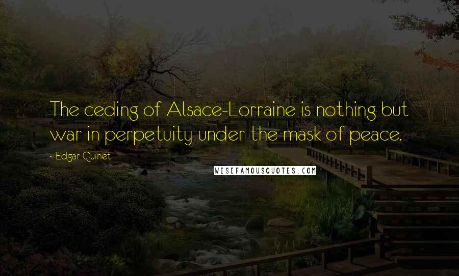 Edgar Quinet quotes: The ceding of Alsace-Lorraine is nothing but war in perpetuity under the mask of peace.