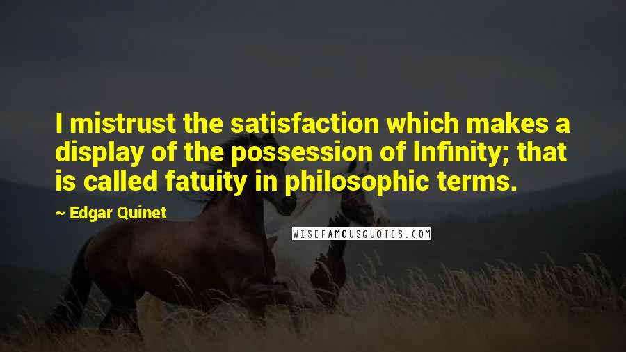 Edgar Quinet quotes: I mistrust the satisfaction which makes a display of the possession of Infinity; that is called fatuity in philosophic terms. Edgar Quinet quotes: I mistrust the satisfaction which makes a display of the possession of Infinity; that is called fatuity in philosophic terms.