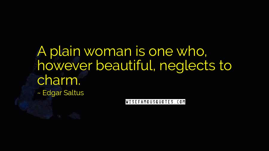 Edgar Saltus quotes: A plain woman is one who, however beautiful, neglects to charm.