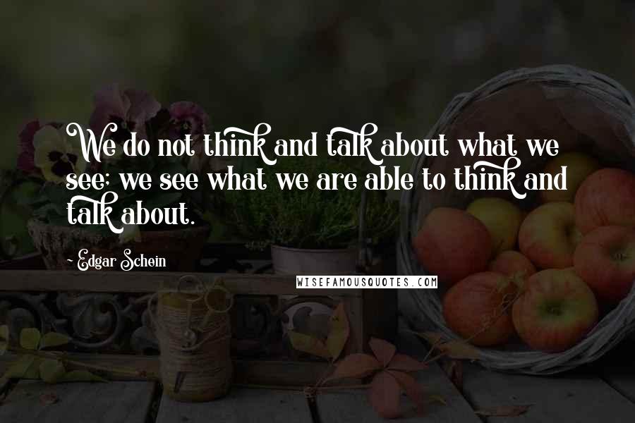 Edgar Schein quotes: We do not think and talk about what we see; we see what we are able to think and talk about.